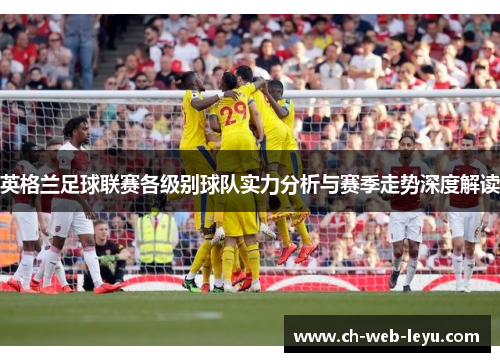 英格兰足球联赛各级别球队实力分析与赛季走势深度解读 英格兰足球联赛各级别球队实力分析与赛季走势深度解读