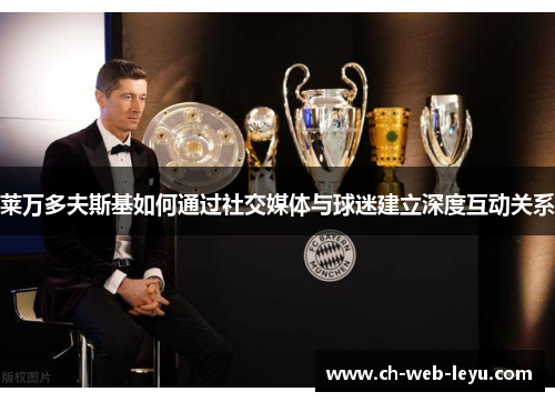 莱万多夫斯基如何通过社交媒体与球迷建立深度互动关系 莱万多夫斯基如何通过社交媒体与球迷建立深度互动关系