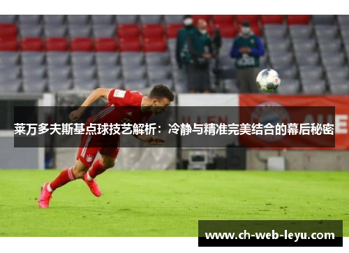 莱万多夫斯基点球技艺解析:冷静与精准完美结合的幕后秘密 莱万多夫斯基点球技艺解析:冷静与精准完美结合的幕后秘密