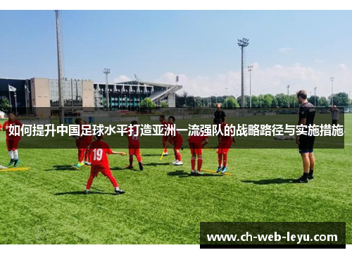 如何提升中国足球水平打造亚洲一流强队的战略路径与实施措施