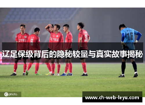 辽足保级背后的隐秘较量与真实故事揭秘 辽足保级背后的隐秘较量与真实故事揭秘