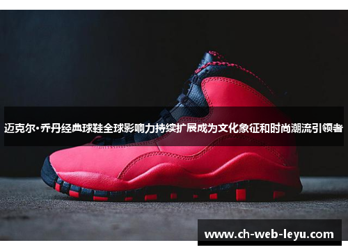 迈克尔·乔丹经典球鞋全球影响力持续扩展成为文化象征和时尚潮流引领者