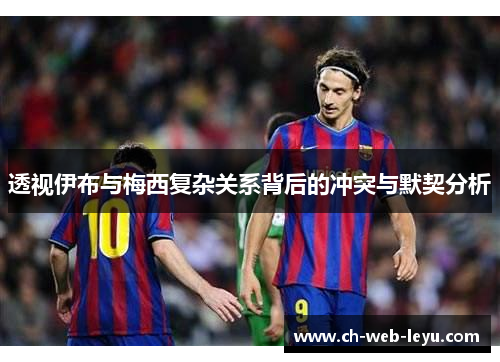 透视伊布与梅西复杂关系背后的冲突与默契分析 透视伊布与梅西复杂关系背后的冲突与默契分析