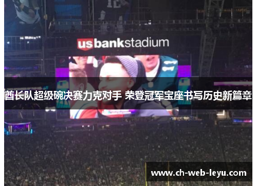 酋长队超级碗决赛力克对手 荣登冠军宝座书写历史新篇章 酋长队超级碗决赛力克对手 荣登冠军宝座书写历史新篇章