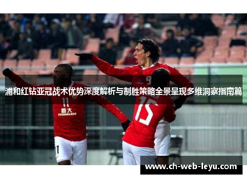 浦和红钻亚冠战术优势深度解析与制胜策略全景呈现多维洞察指南篇 浦和红钻亚冠战术优势深度解析与制胜策略全景呈现多维洞察指南篇