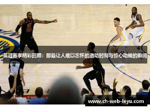 英冠赛季精彩回顾：那些让人难以忘怀的激动时刻与惊心动魄的瞬间