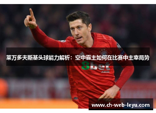 莱万多夫斯基头球能力解析：空中霸主如何在比赛中主宰局势