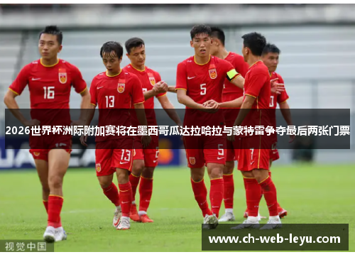 2026世界杯洲际附加赛将在墨西哥瓜达拉哈拉与蒙特雷争夺最后两张门票 2026世界杯洲际附加赛将在墨西哥瓜达拉哈拉与蒙特雷争夺最后两张门票