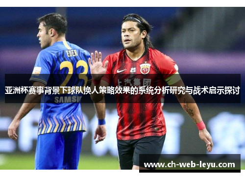 亚洲杯赛事背景下球队换人策略效果的系统分析研究与战术启示探讨 亚洲杯赛事背景下球队换人策略效果的系统分析研究与战术启示探讨