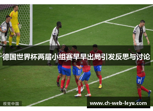 德国世界杯两届小组赛早早出局引发反思与讨论 德国世界杯两届小组赛早早出局引发反思与讨论