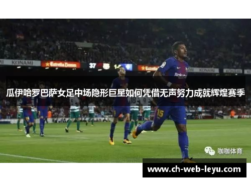 瓜伊哈罗巴萨女足中场隐形巨星如何凭借无声努力成就辉煌赛季