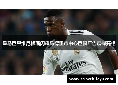 皇马巨星维尼修斯闪耀马德里市中心巨幅广告震撼亮相