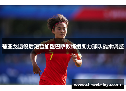 蒂亚戈退役后短暂加盟巴萨教练组助力球队战术调整