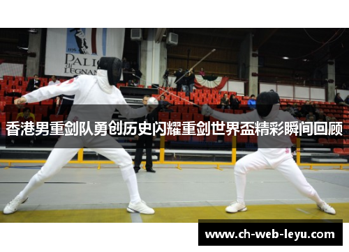 香港男重剑队勇创历史闪耀重剑世界盃精彩瞬间回顾