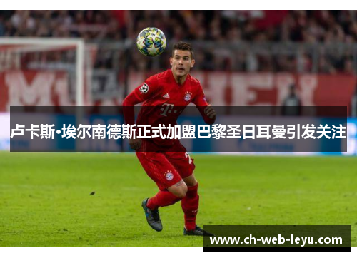卢卡斯·埃尔南德斯正式加盟巴黎圣日耳曼引发关注 卢卡斯·埃尔南德斯正式加盟巴黎圣日耳曼引发关注