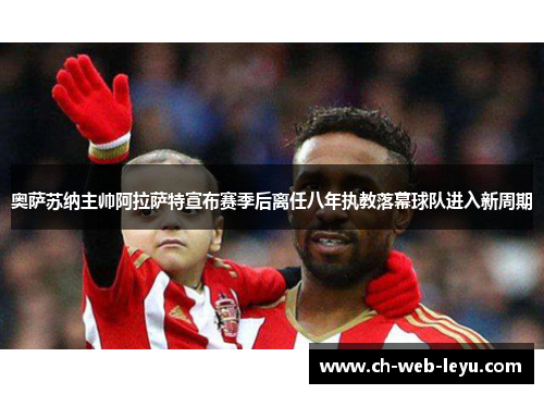 奥萨苏纳主帅阿拉萨特宣布赛季后离任八年执教落幕球队进入新周期 奥萨苏纳主帅阿拉萨特宣布赛季后离任八年执教落幕球队进入新周期